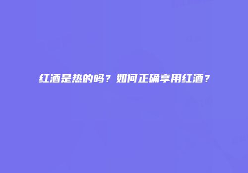 红酒是热的吗？如何正确享用红酒？