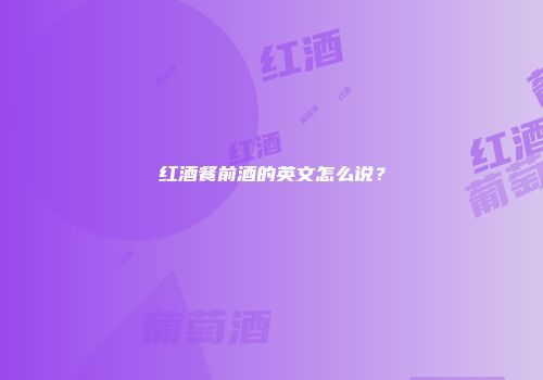 红酒餐前酒的英文怎么说？