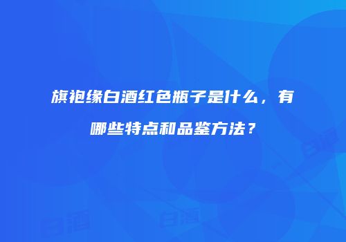 旗袍缘白酒红色瓶子是什么，有哪些特点和品鉴方法？