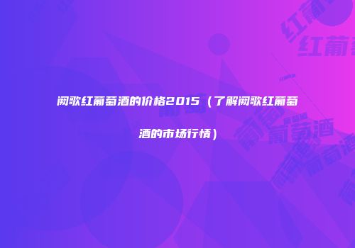 阙歌红葡萄酒的价格2015（了解阙歌红葡萄酒的市场行情）