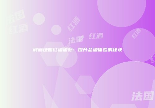 解码法国红酒酒标：提升品酒体验的秘诀