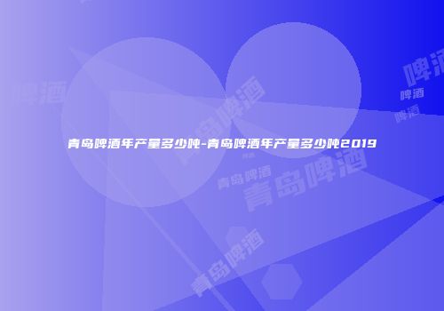 青岛啤酒年产量多少吨-青岛啤酒年产量多少吨2019