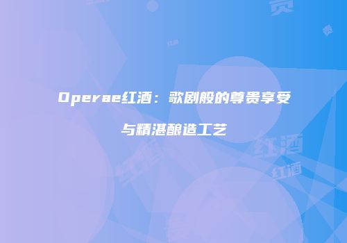 Operae红酒：歌剧般的尊贵享受与精湛酿造工艺