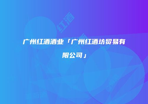 广州红酒酒业「广州红酒坊贸易有限公司」