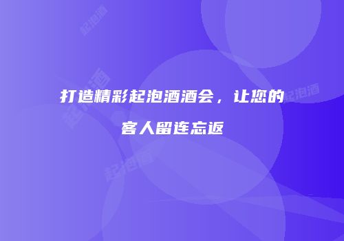 打造精彩起泡酒酒会，让您的客人留连忘返