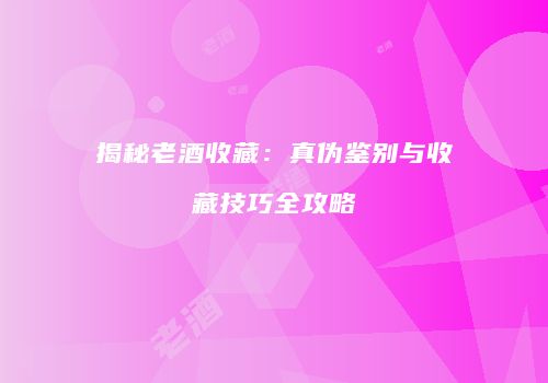 揭秘老酒收藏：真伪鉴别与收藏技巧全攻略