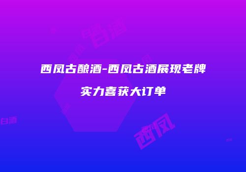 西凤古酿酒-西凤古酒展现老牌实力喜获大订单