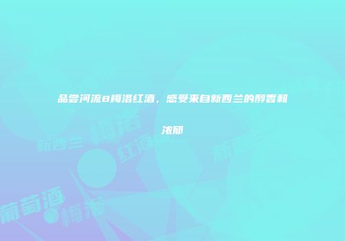 品尝河流8梅洛红酒，感受来自新西兰的醇香和浓郁
