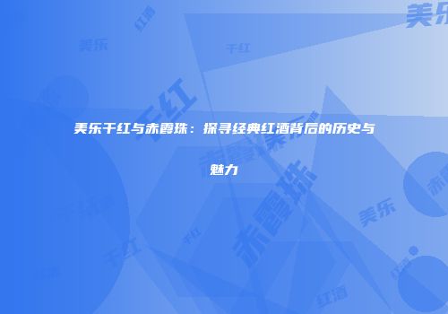美乐干红与赤霞珠：探寻经典红酒背后的历史与魅力