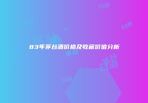 83年茅台酒价格及收藏价值分析