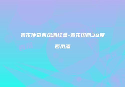 青花传奇西凤酒红盒-青花国韵39度西凤酒