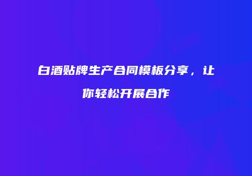 白酒贴牌生产合同模板分享，让你轻松开展合作