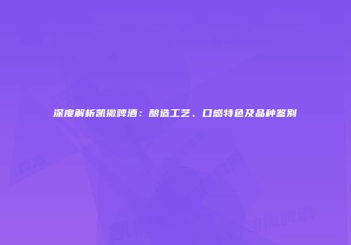 深度解析凯撒啤酒：酿造工艺、口感特色及品种鉴别