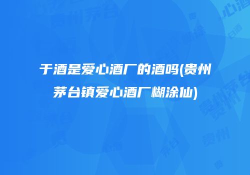 于酒是爱心酒厂的酒吗(贵州茅台镇爱心酒厂糊涂仙)