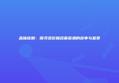 品味佳酿：探寻多款知名葡萄酒的故事与鉴赏
