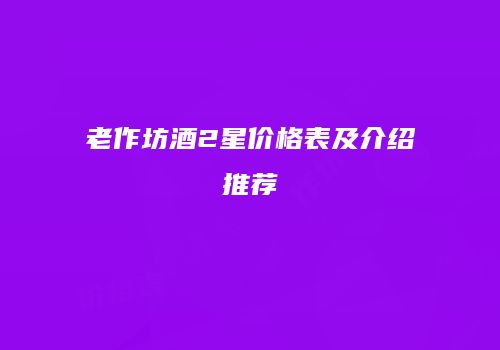 老作坊酒2星价格表及介绍推荐