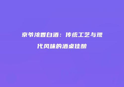 京爷浓香白酒：传统工艺与现代风味的酒桌佳酿