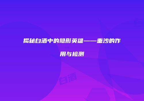 揭秘白酒中的隐形英雄——重沙的作用与检测