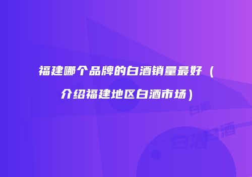 福建哪个品牌的白酒销量最好（介绍福建地区白酒市场）