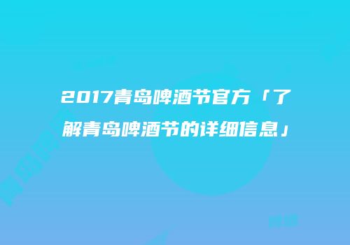 2017青岛啤酒节官方「了解青岛啤酒节的详细信息」