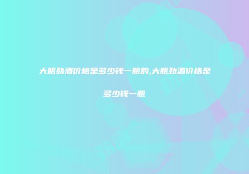 大瓶劲酒价格是多少钱一瓶的,大瓶劲酒价格是多少钱一瓶