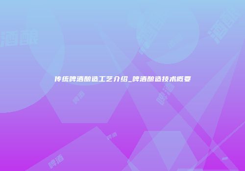 传统啤酒酿造工艺介绍_啤酒酿造技术概要