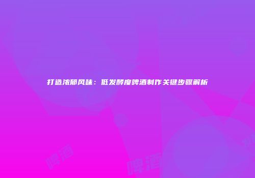 打造浓郁风味：低发酵度啤酒制作关键步骤解析