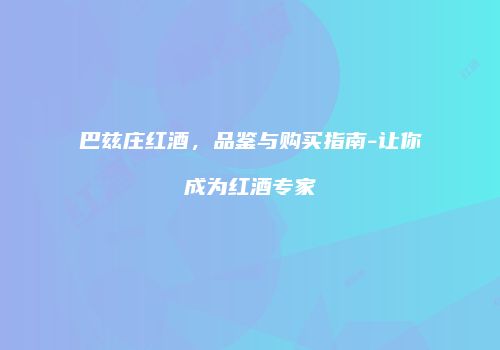 巴兹庄红酒，品鉴与购买指南-让你成为红酒专家