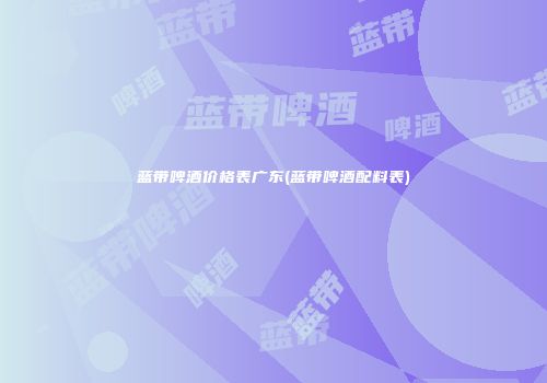 蓝带啤酒价格表广东(蓝带啤酒配料表)