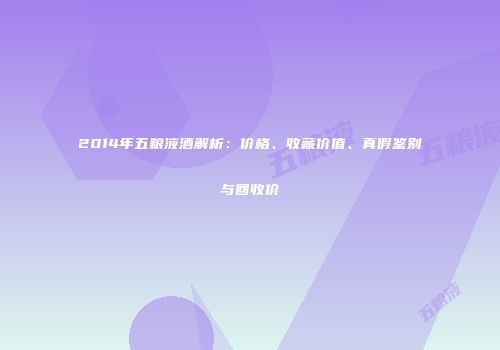 2014年五粮液酒解析：价格、收藏价值、真假鉴别与回收价