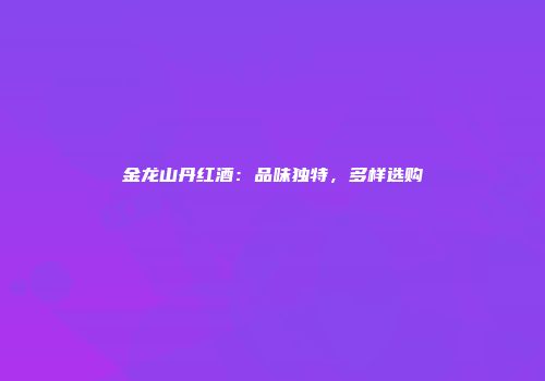金龙山丹红酒：品味独特，多样选购