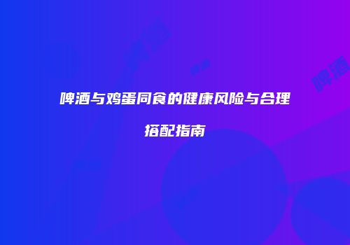 啤酒与鸡蛋同食的健康风险与合理搭配指南