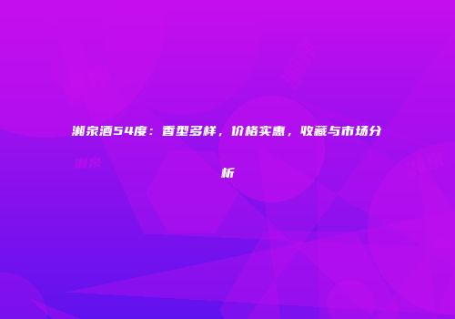 湘泉酒54度：香型多样，价格实惠，收藏与市场分析