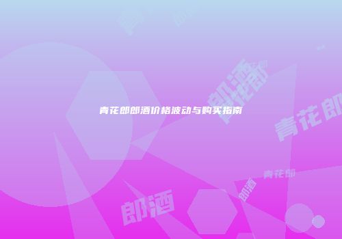 青花郎郎酒价格波动与购买指南