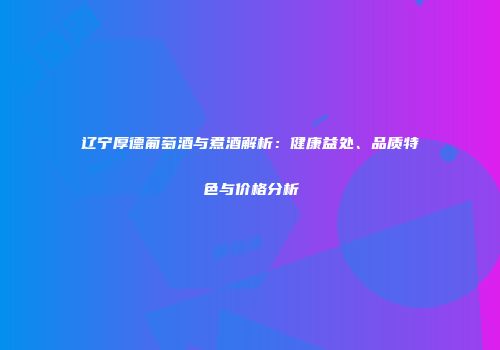 辽宁厚德葡萄酒与煮酒解析：健康益处、品质特色与价格分析
