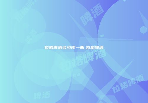 拉格啤酒多少钱一瓶,拉格啤酒