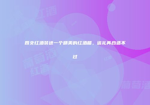 四支红酒装进一个精美的红酒箱，送礼再合适不过