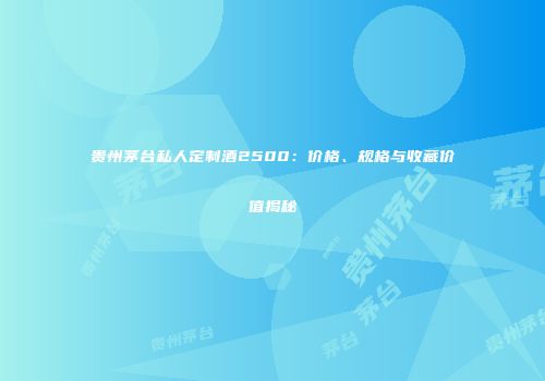 贵州茅台私人定制酒2500：价格、规格与收藏价值揭秘