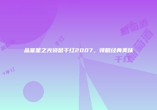 品鉴星之光袋鼠干红2007，领略经典美味