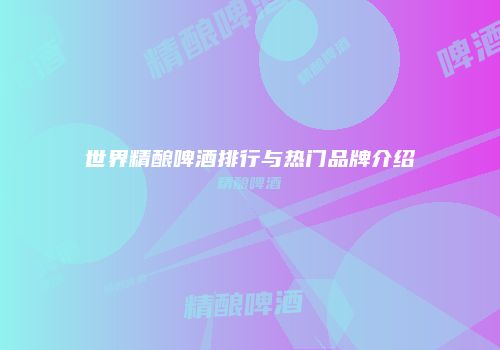 世界精酿啤酒排行与热门品牌介绍