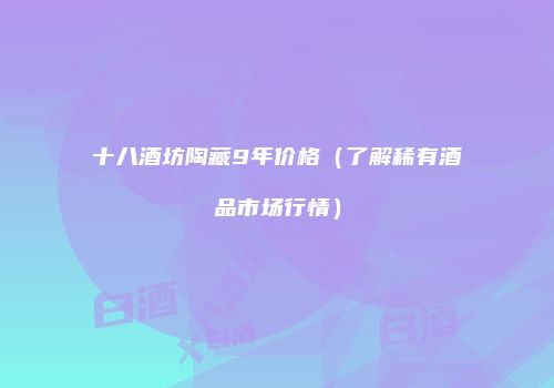 十八酒坊陶藏9年价格（了解稀有酒品市场行情）