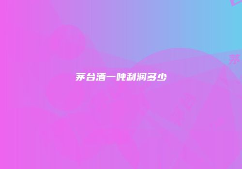茅台酒一吨利润多少