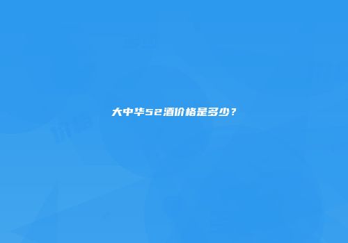 大中华52酒价格是多少？