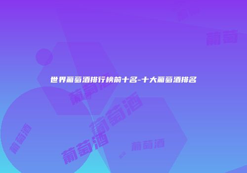 世界葡萄酒排行榜前十名-十大葡萄酒排名