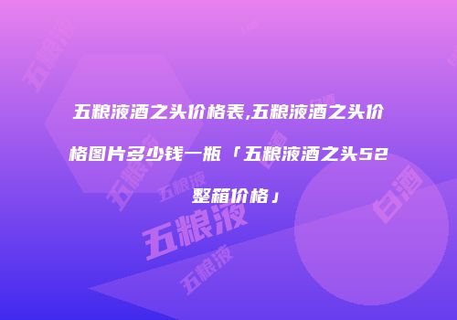 五粮液酒之头价格表,五粮液酒之头价格图片多少钱一瓶「五粮液酒之头52 整箱价格」