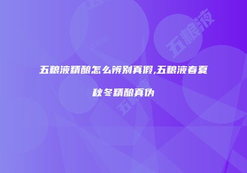 五粮液精酿怎么辨别真假,五粮液春夏秋冬精酿真伪