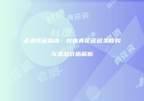 老酒收藏指南：杜康青花瓷韶关收购与酒品价格解析