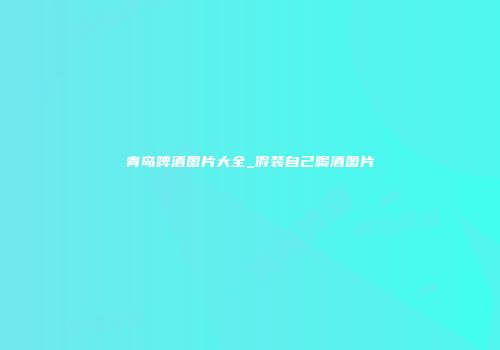 青岛啤酒图片大全_假装自己喝酒图片