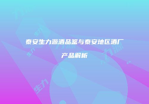 泰安生力源酒品鉴与泰安地区酒厂产品解析