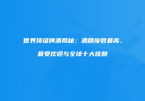 世界顶级啤酒揭秘：酒精度数最高、最受欢迎与全球十大佳酿